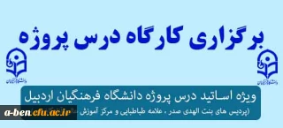 برگزاری کارگاه پروژه ویژه اساتید درس پروژه دانشگاه فرهنگیان  اردبیل ( پردیس های بنت الهدی صدر، علامه طباطبایی و مرکز آموزش عالی آزادگان نیر)